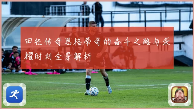 田径传奇恩格蒂奇的奋斗之路与荣耀时刻全景解析