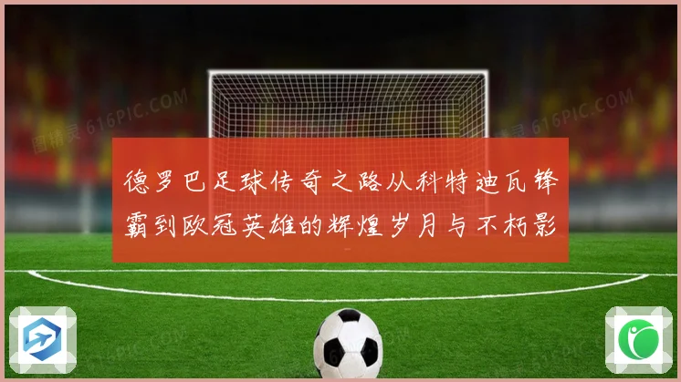 德罗巴足球传奇之路从科特迪瓦锋霸到欧冠英雄的辉煌岁月与不朽影响