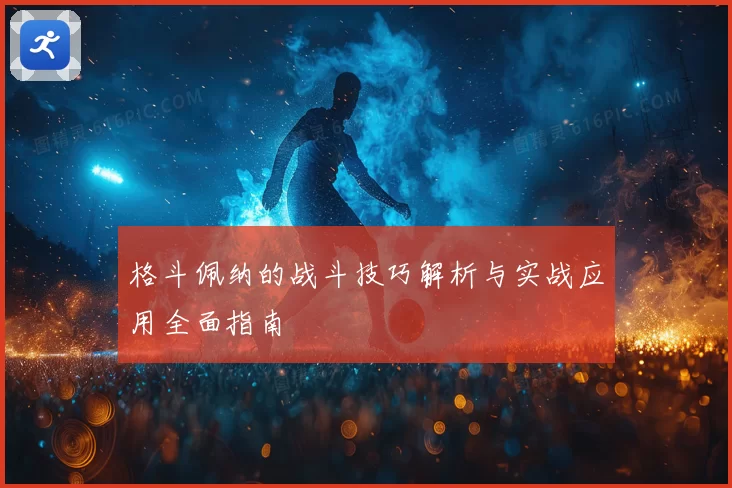 格斗佩纳的战斗技巧解析与实战应用全面指南