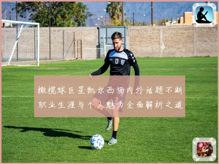 橄榄球巨星凯尔西场内外话题不断职业生涯与个人魅力全面解析之道