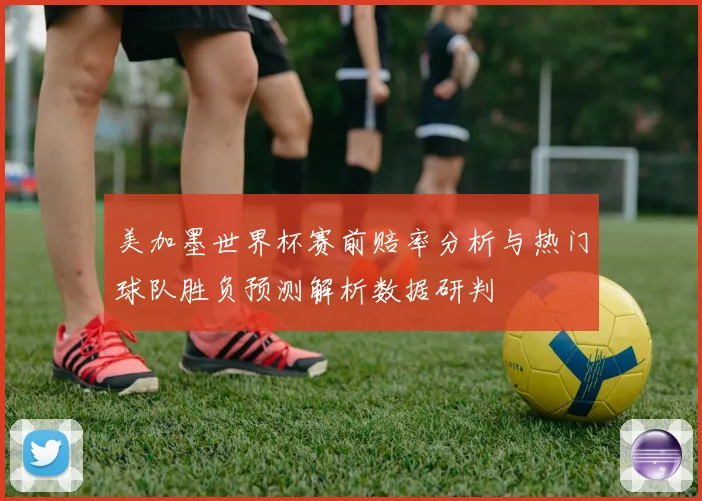 美加墨世界杯赛前赔率分析与热门球队胜负预测解析数据研判
