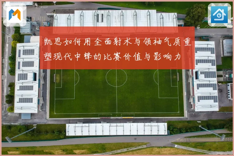 凯恩如何用全面射术与领袖气质重塑现代中锋的比赛价值与影响力