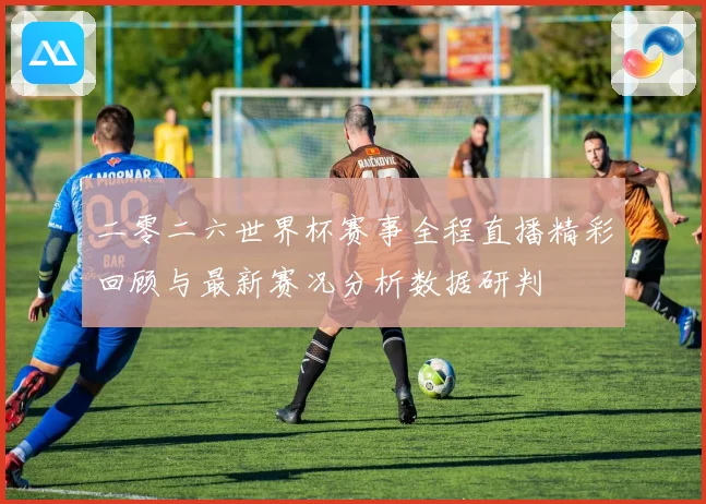 二零二六世界杯赛事全程直播精彩回顾与最新赛况分析数据研判