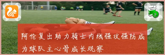 阿伦复出助力骑士内线强攻强防成为球队主心骨成长观察