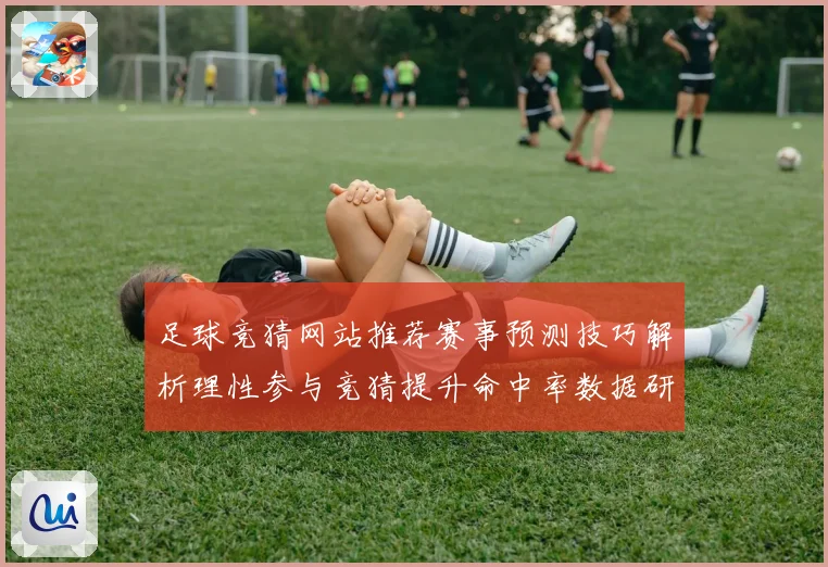 足球竞猜网站推荐赛事预测技巧解析理性参与竞猜提升命中率数据研判