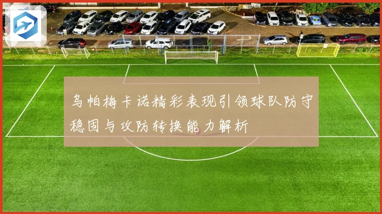 乌帕梅卡诺精彩表现引领球队防守稳固与攻防转换能力解析