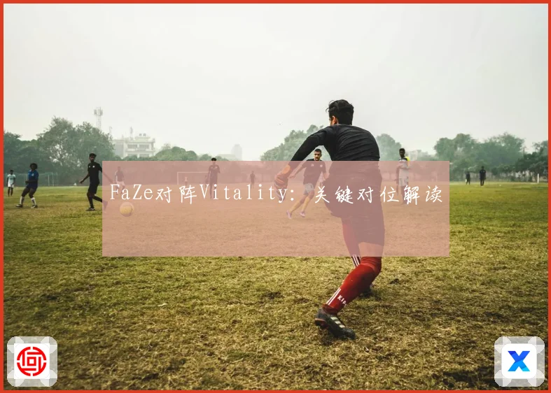 FaZe对阵Vitality：关键对位解读