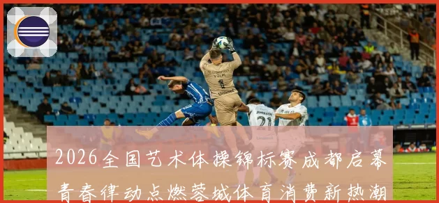 2026全国艺术体操锦标赛成都启幕青春律动点燃蓉城体育消费新热潮