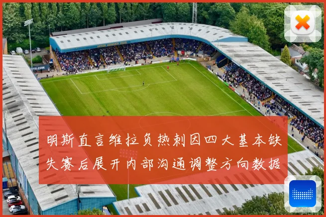 明斯直言维拉负热刺因四大基本缺失赛后展开内部沟通调整方向数据研判