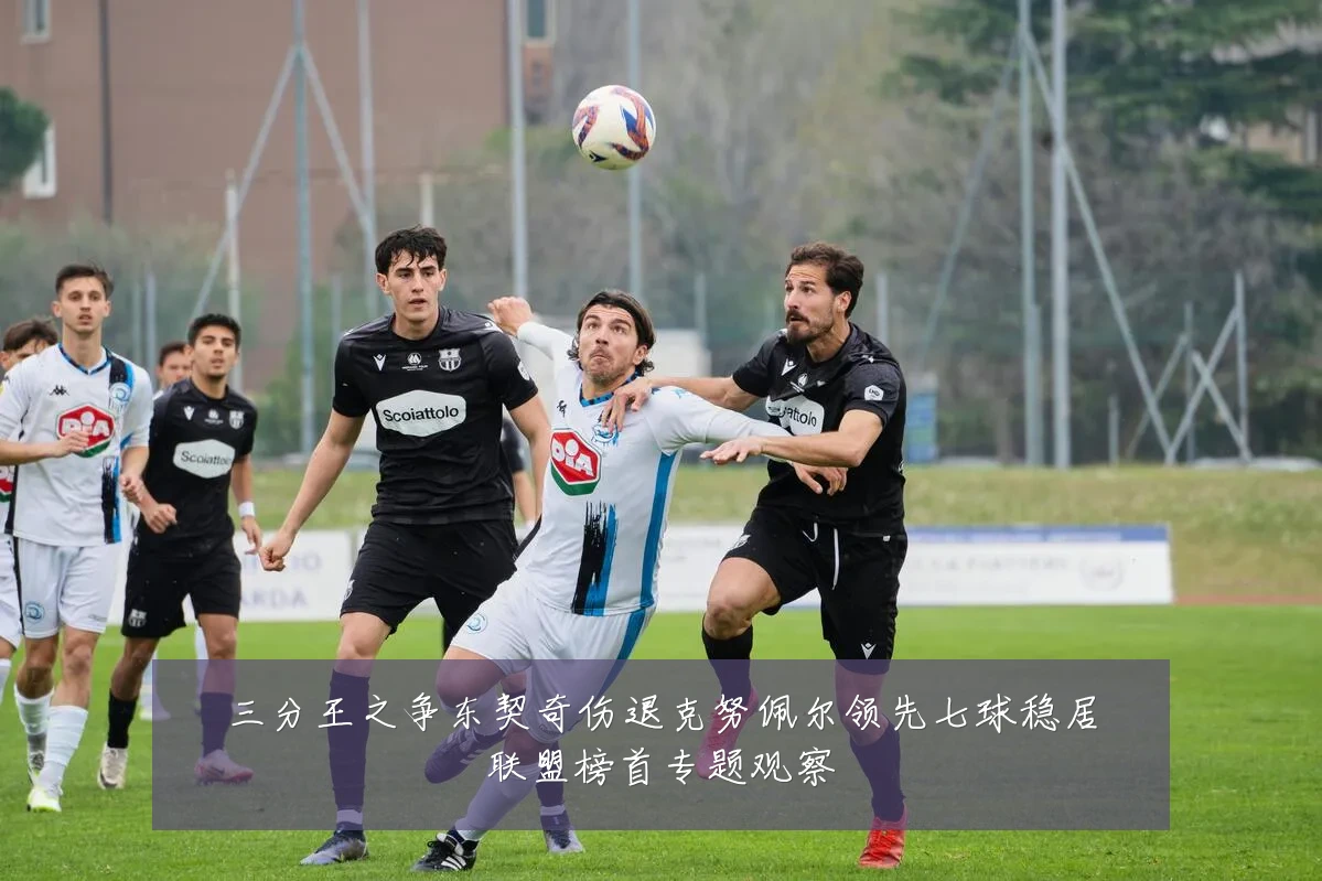 三分王之争东契奇伤退克努佩尔领先七球稳居联盟榜首专题观察