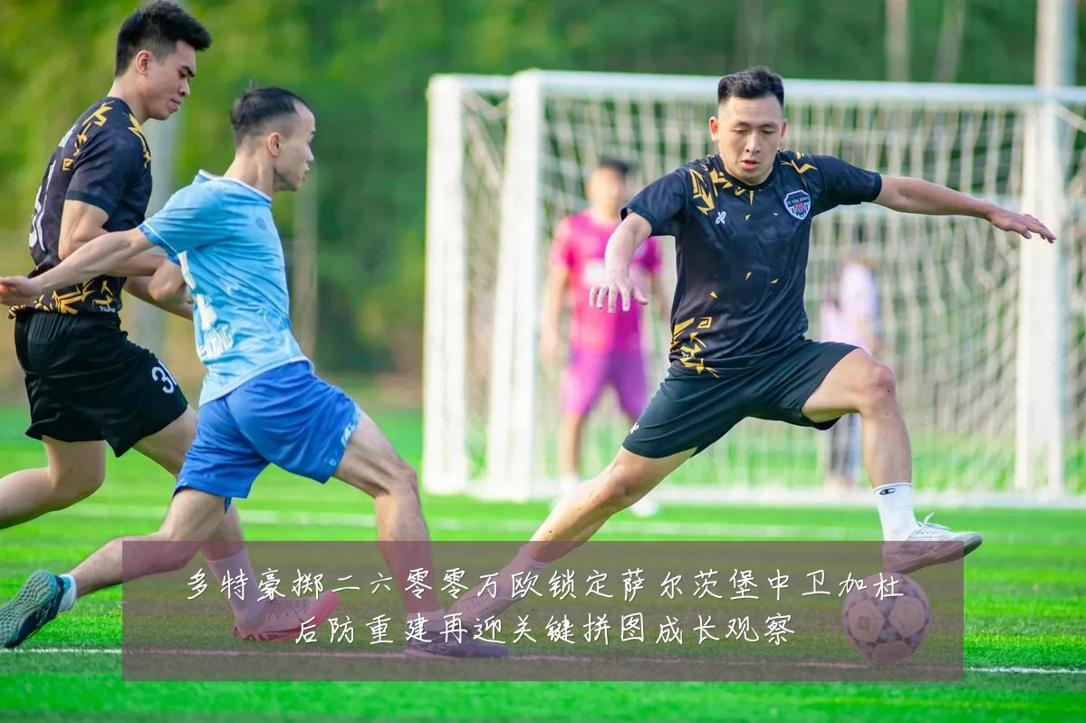 多特豪掷二六零零万欧锁定萨尔茨堡中卫加杜后防重建再迎关键拼图成长观察