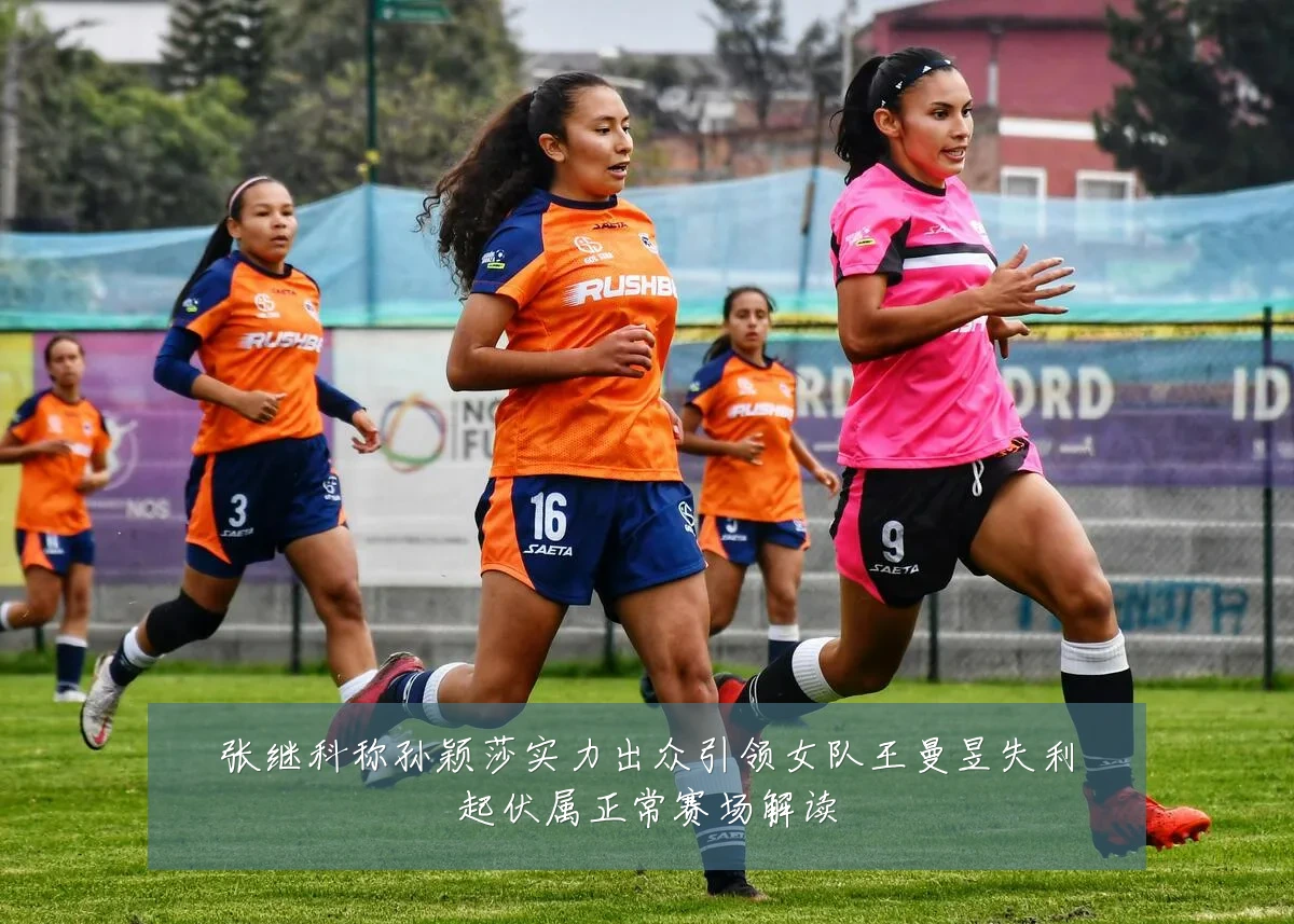 张继科称孙颖莎实力出众引领女队王曼昱失利起伏属正常赛场解读